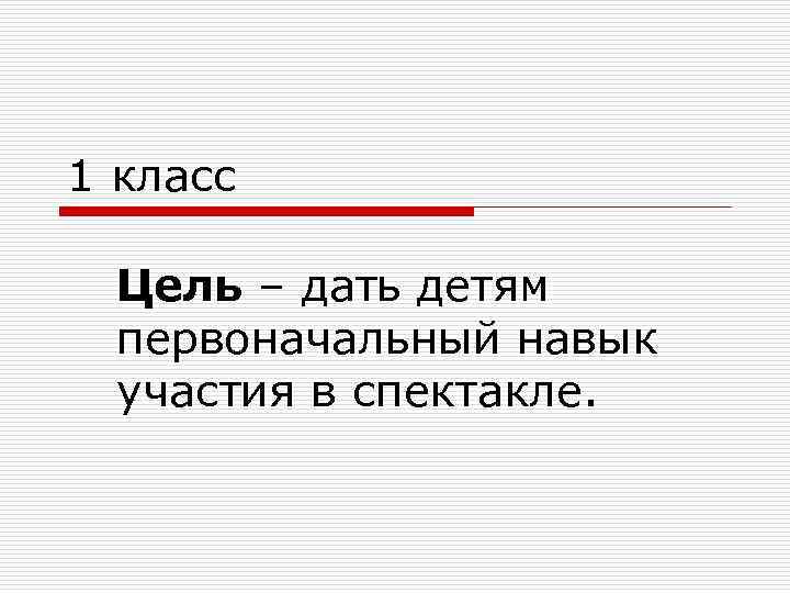 1 класс Цель – дать детям первоначальный навык участия в спектакле. 