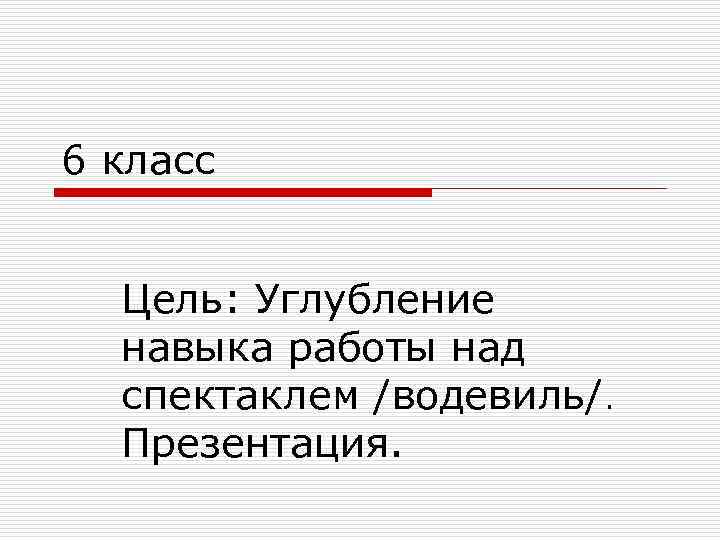 6 класс Цель: Углубление навыка работы над спектаклем /водевиль/. Презентация. 