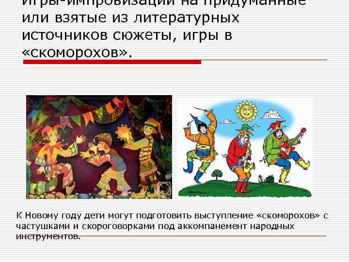 Игры-импровизации на придуманные или взятые из литературных источников сюжеты, игры в «скоморохов» . К