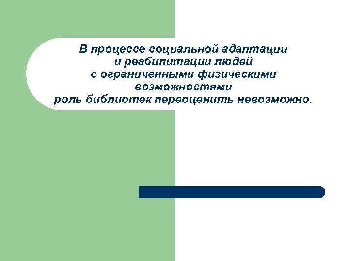 В процессе социальной адаптации и реабилитации людей с ограниченными физическими возможностями роль библиотек переоценить