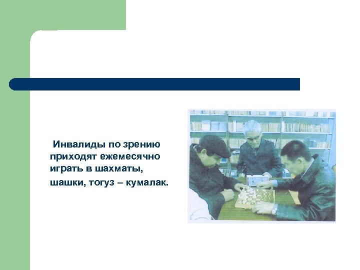 Инвалиды по зрению приходят ежемесячно играть в шахматы, шашки, тогуз – кумалак. 