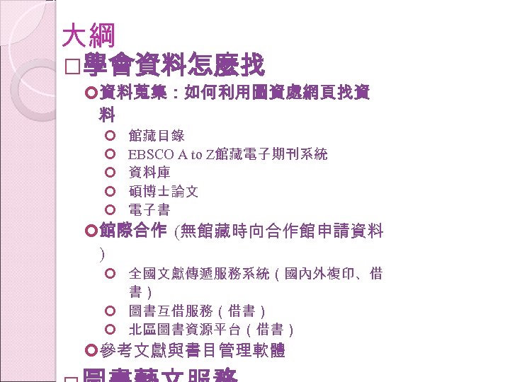 大綱 學會資料怎麼找 資料蒐集：如何利用圖資處網頁找資 料 館藏目錄 EBSCO A to Z館藏電子期刊系統 資料庫 碩博士論文 電子書 館際合作 (無館藏時向合作館申請資料