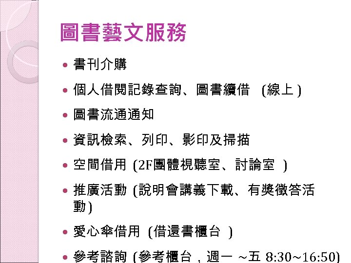 圖書藝文服務 書刊介購 個人借閱記錄查詢、圖書續借 (線上 ) 圖書流通通知 資訊檢索、列印、影印及掃描 空間借用 (2 F團體視聽室、討論室 ) 推廣活動 (說明會講義下載、有獎徵答活 動)