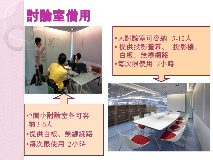 討論室借用 • 大討論室可容納 5 -12人 • 提供投影螢幕、 投影機、 白板、無線網路 • 每次限使用 2小時 • 2間小討論室各可容