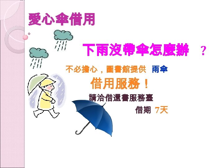 愛心傘借用 下雨沒帶傘怎麼辦 ? 不必擔心，圖書館提供 雨傘 借用服務！ 請洽借還書服務臺 借期 7天 