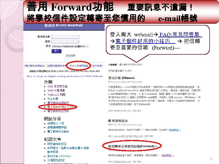 善用 Forward功能 重要訊息不遺漏！ 將學校信件設定轉寄至您慣用的 e-mail帳號 登入海大 webmail FAQ: 常見問答集 電子郵件好用的小技巧 把信轉 寄至喜愛的信箱 (Forward)~~ 51