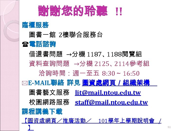謝謝您的聆聽 !! 臨櫃服務 圖書一館 2樓聯合服務台 電話諮詢 借還書問題 →分機 1187、 1188閱覽組 資料查詢問題 →分機 2125、 2114參考組