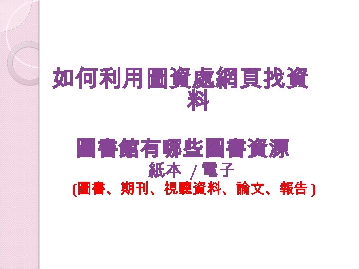 如何利用圖資處網頁找資 料 圖書館有哪些圖書資源 紙本 / 電子 (圖書、期刊、視聽資料、論文、報告 ) 