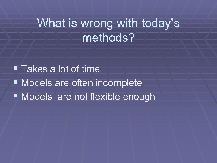 What is wrong with today’s methods? § Takes a lot of time § Models