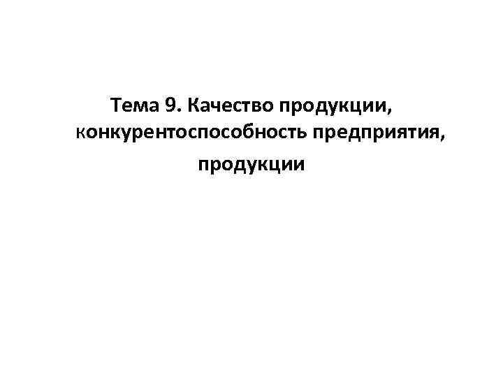 Тема 9. Качество продукции, конкурентоспособность предприятия, продукции 