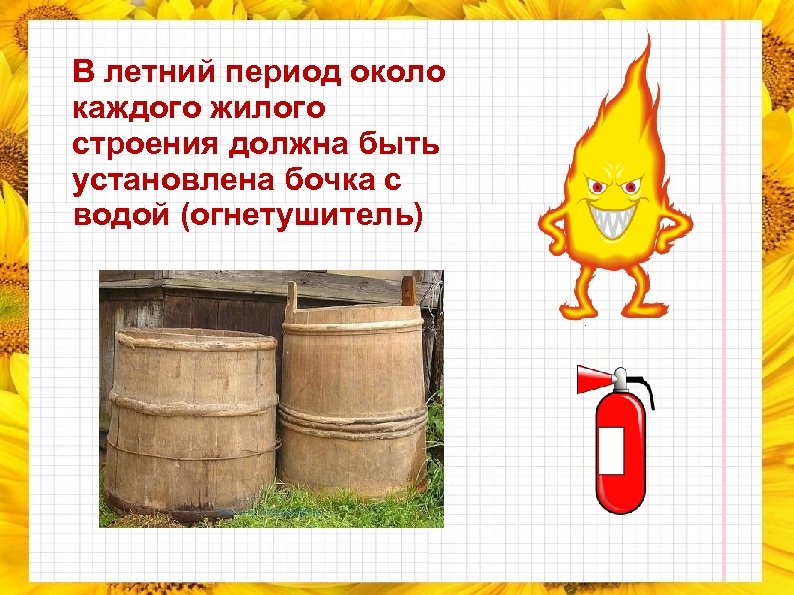 В летний период около каждого жилого строения должна быть установлена бочка с водой (огнетушитель)