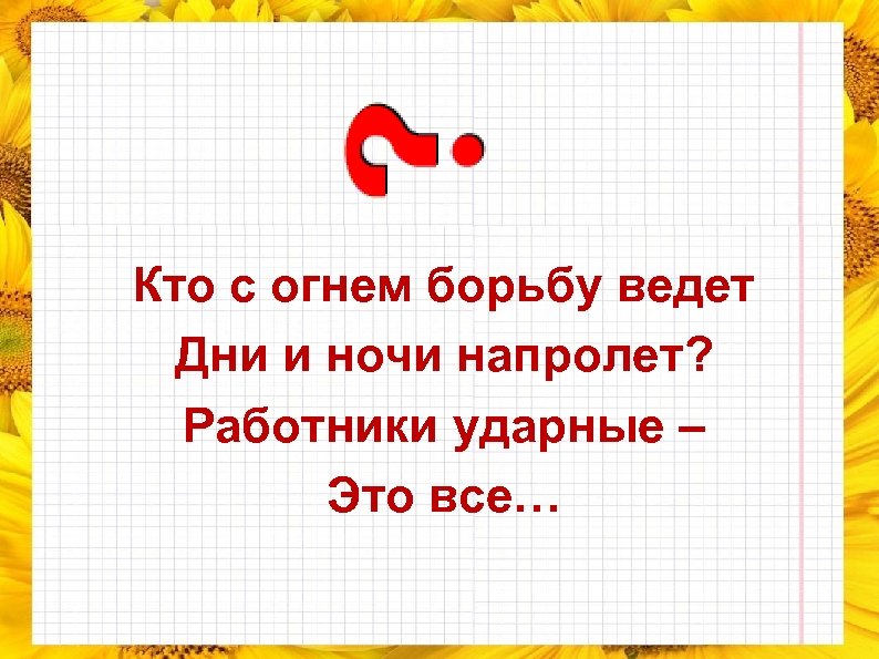 Кто с огнем борьбу ведет Дни и ночи напролет? Работники ударные – Это все…