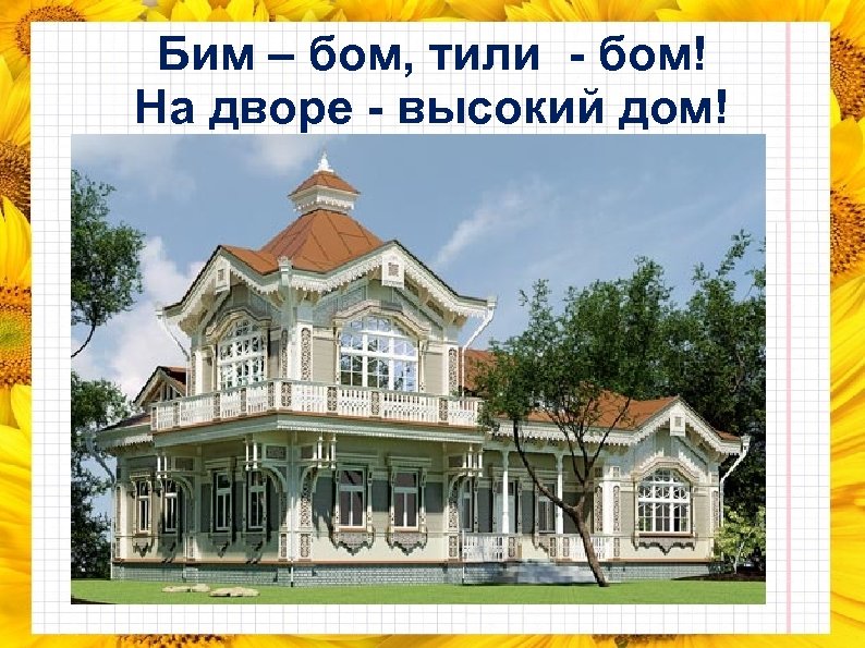 Бим – бом, тили - бом! На дворе - высокий дом! 