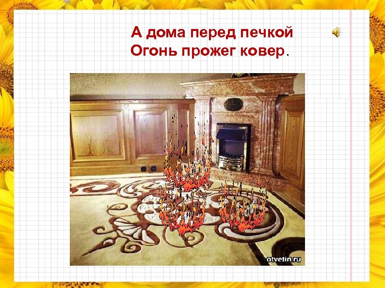 А дома перед печкой Огонь прожег ковер. 