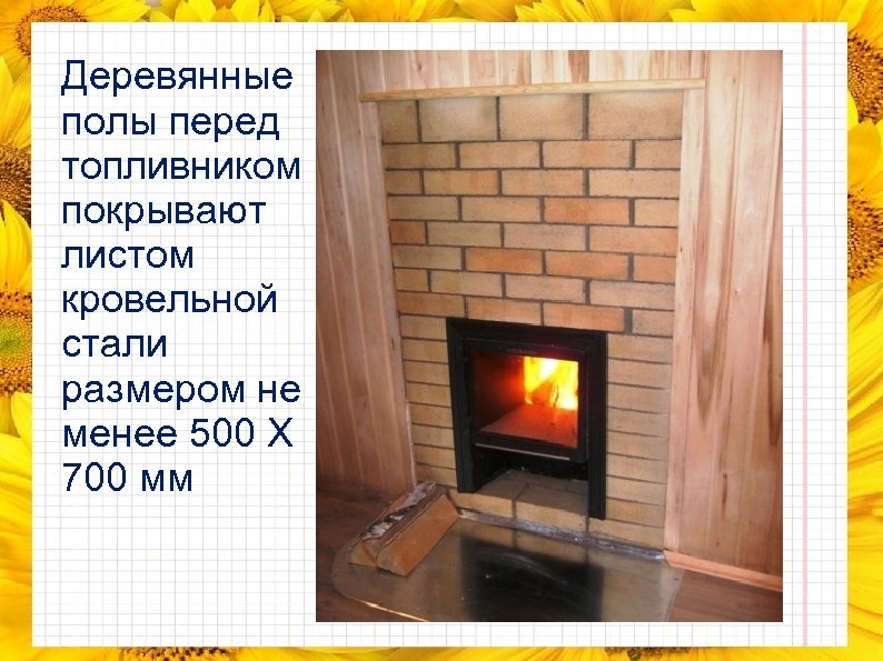 Деревянные полы перед топливником покрывают листом кровельной стали размером не менее 500 X 700
