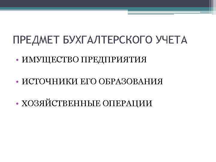 ПРЕДМЕТ БУХГАЛТЕРСКОГО УЧЕТА • ИМУЩЕСТВО ПРЕДПРИЯТИЯ • ИСТОЧНИКИ ЕГО ОБРАЗОВАНИЯ • ХОЗЯЙСТВЕННЫЕ ОПЕРАЦИИ 