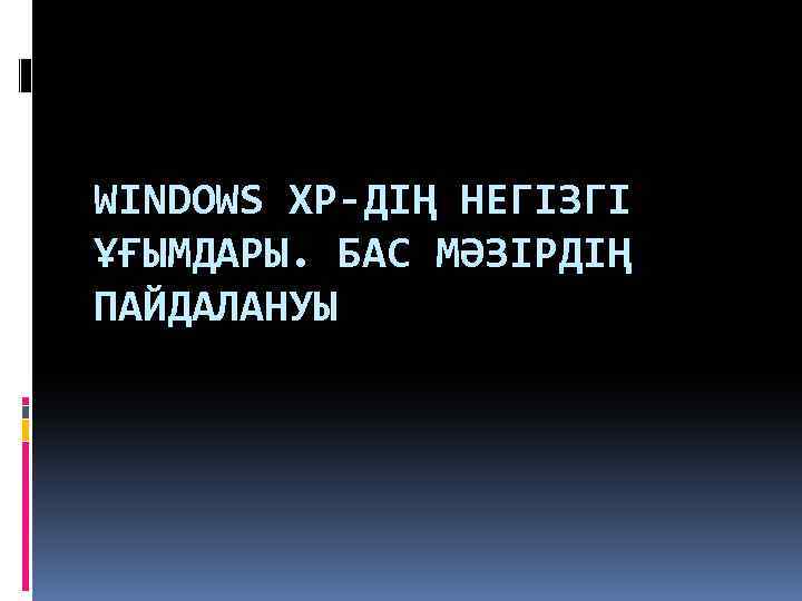 WINDOWS XP-ДІҢ НЕГІЗГІ ҰҒЫМДАРЫ. БАС МӘЗІРДІҢ ПАЙДАЛАНУЫ 
