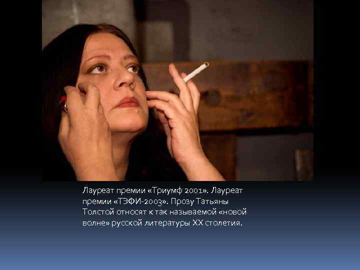 Лауреат премии «Триумф 2001» . Лауреат премии «ТЭФИ-2003» . Прозу Татьяны Толстой относят к