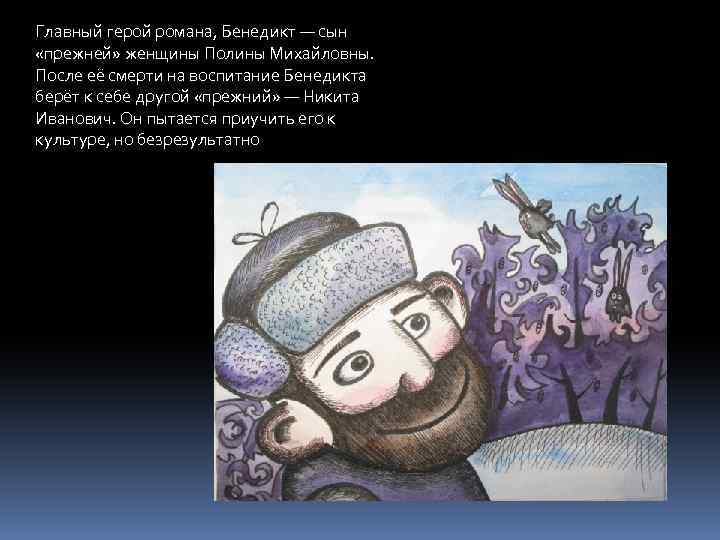 Главный герой романа, Бенедикт — сын «прежней» женщины Полины Михайловны. После её смерти на
