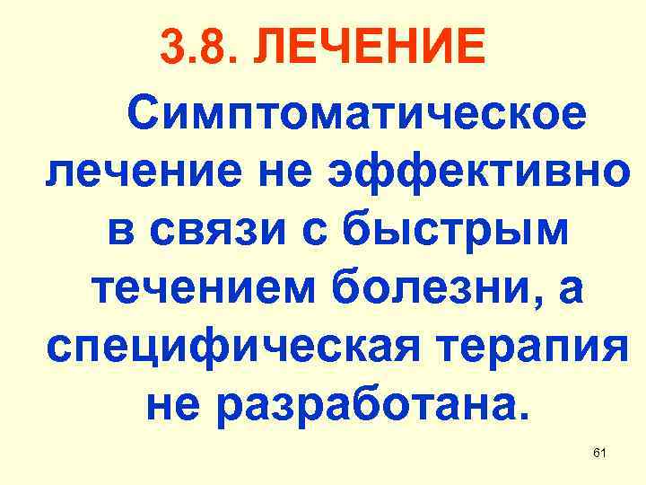 3. 8. ЛЕЧЕНИЕ Симптоматическое лечение не эффективно в связи с быстрым течением болезни, а