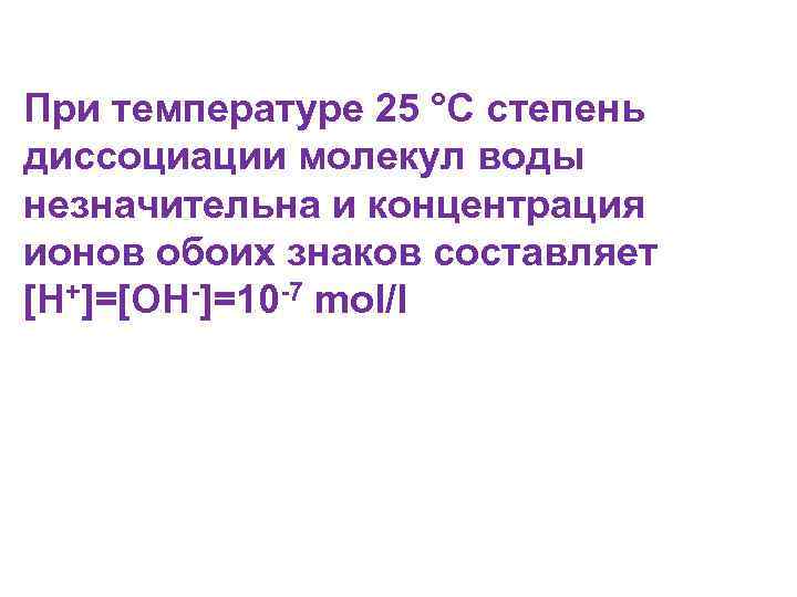 При температуре 25 °C степень диссоциации молекул воды незначительна и концентрация ионов обоих знаков