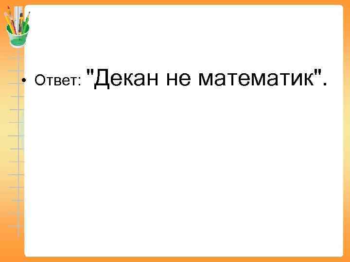  • Ответ: "Декан не математик". 