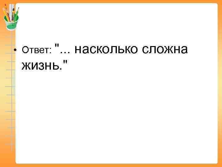  • Ответ: ". . . насколько сложна жизнь. " 