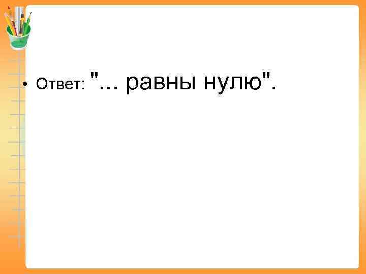  • Ответ: ". . . равны нулю". 