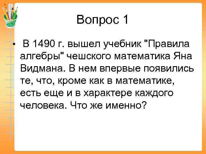 Вопрос 1 • В 1490 г. вышел учебник "Правила алгебры" чешского математика Яна Видмана.