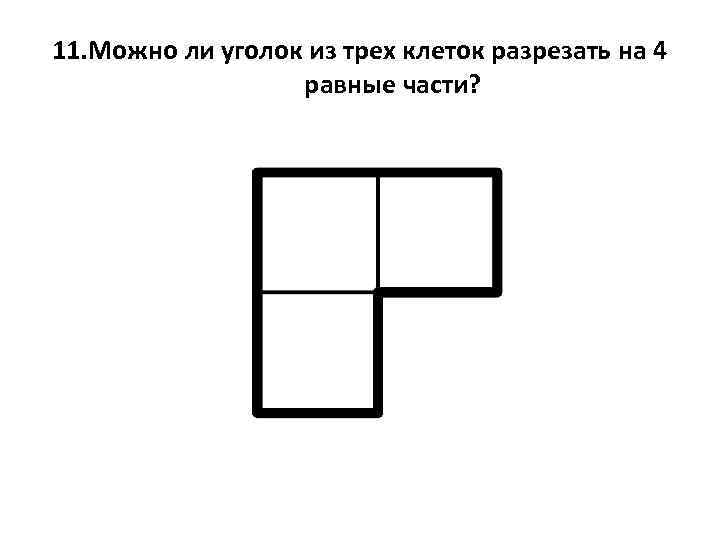 11. Можно ли уголок из трех клеток разрезать на 4 равные части? 