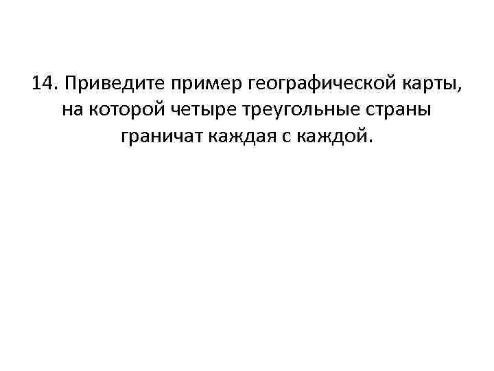14. Приведите пример географической карты, на которой четыре треугольные страны граничат каждая с каждой.