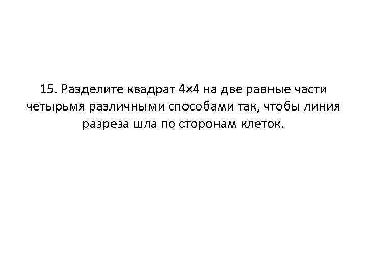 15. Разделите квадрат 4× 4 на две равные части четырьмя различными способами так, чтобы