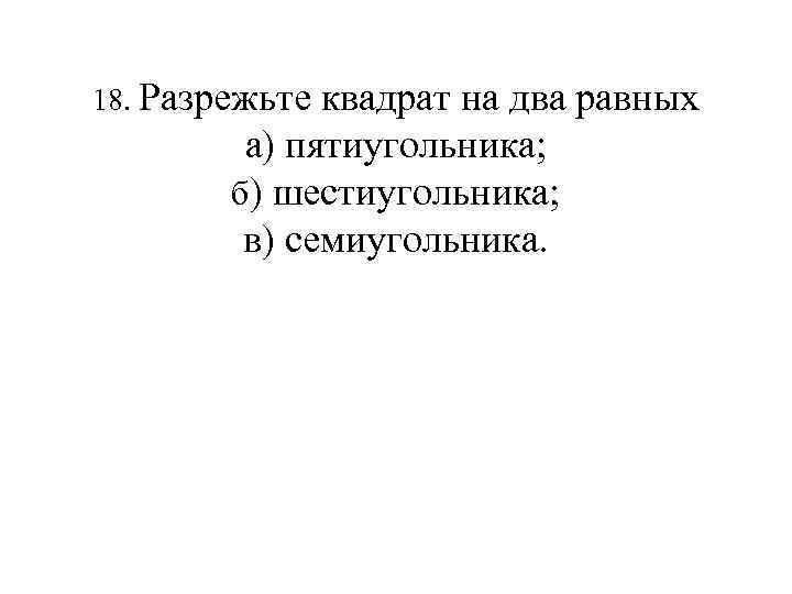 18. Разрежьте квадрат на два равных а) пятиугольника; б) шестиугольника; в) семиугольника. 