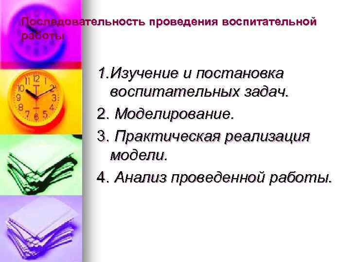 Последовательность проведения воспитательной работы 1. Изучение и постановка воспитательных задач. 2. Моделирование. 3. Практическая