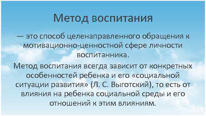 Метод воспитания — это способ целенаправленного обращения к мотивационно ценностной сфере личности воспитанника. Метод