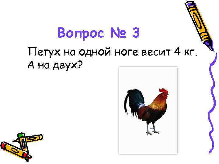 Вопрос № 3 Петух на одной ноге весит 4 кг. А на двух? 