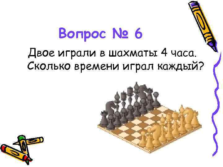 Вопрос № 6 Двое играли в шахматы 4 часа. Сколько времени играл каждый? 