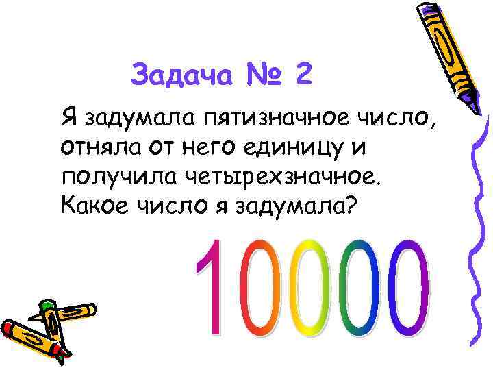 Задача № 2 Я задумала пятизначное число, отняла от него единицу и получила четырехзначное.