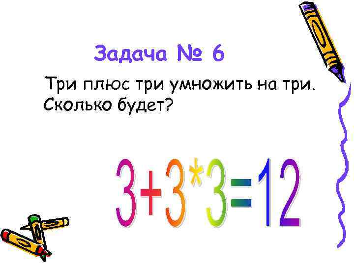 Задача № 6 Три плюс три умножить на три. Сколько будет? 