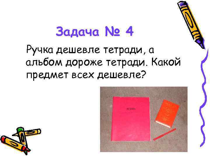 Задача № 4 Ручка дешевле тетради, а альбом дороже тетради. Какой предмет всех дешевле?