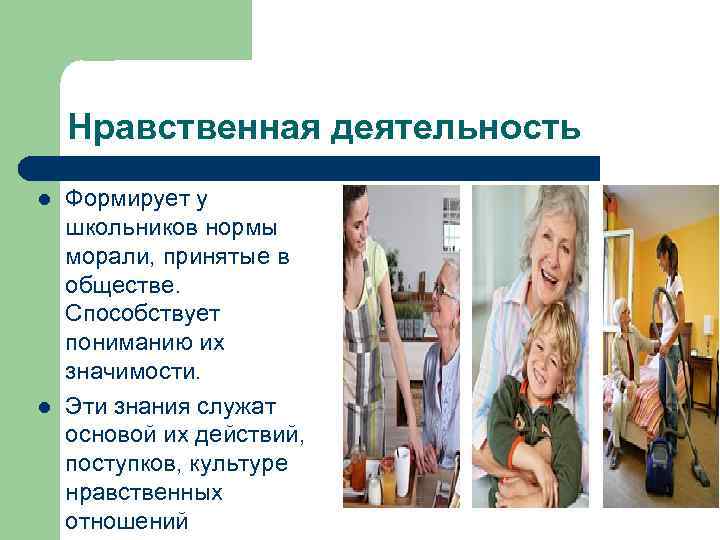 Нравственная деятельность l l Формирует у школьников нормы морали, принятые в обществе. Способствует пониманию