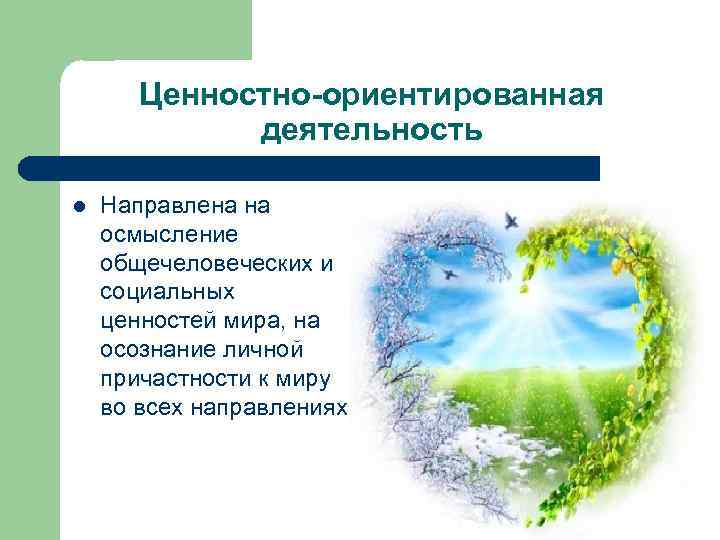 Ценностно-ориентированная деятельность l Направлена на осмысление общечеловеческих и социальных ценностей мира, на осознание личной