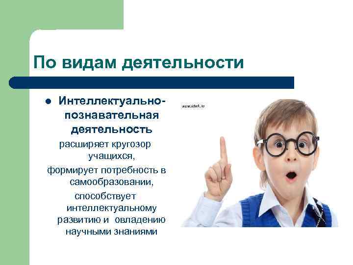 По видам деятельности l Интеллектуальнопознавательная деятельность расширяет кругозор учащихся, формирует потребность в самообразовании, способствует