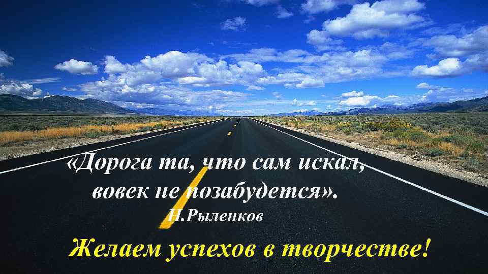  «Дорога та, что сам искал, вовек не позабудется» . Н. Рыленков Желаем успехов