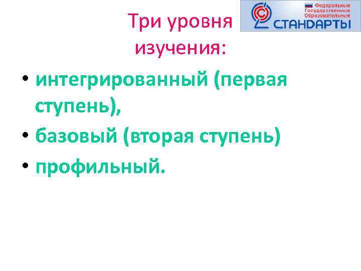 Три уровня изучения: • интегрированный (первая ступень), • базовый (вторая ступень) • профильный. 