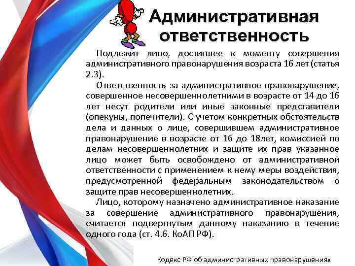 Административная ответственность Подлежит лицо, достигшее к моменту совершения административного правонарушения возраста 16 лет (статья