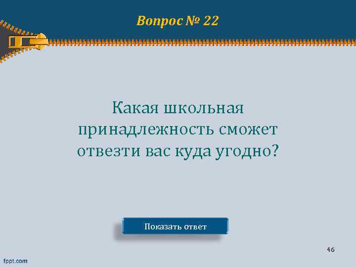 Вопрос № 22 Какая школьная принадлежность сможет отвезти вас куда угодно? Показать ответ 46
