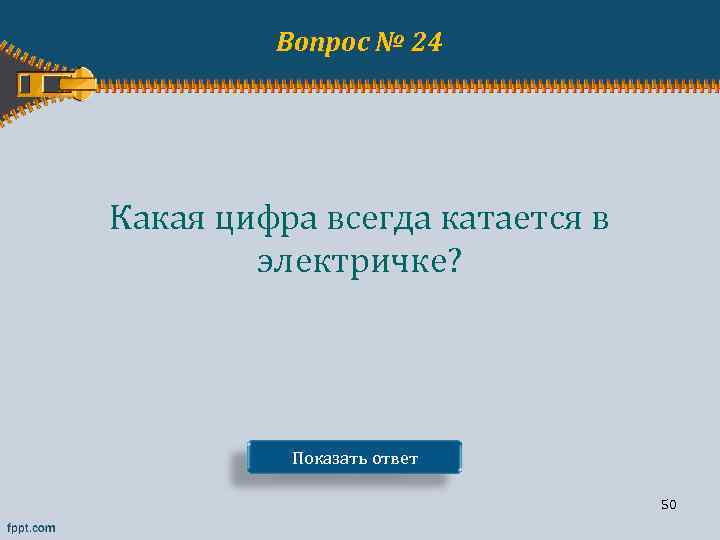 Вопрос № 24 Какая цифра всегда катается в электричке? Показать ответ 50 