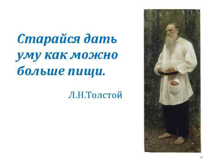Старайся дать уму как можно больше пищи. Л. Н. Толстой 76 