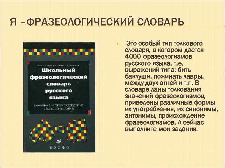 Я –ФРАЗЕОЛОГИЧЕСКИЙ СЛОВАРЬ • Это особый тип толкового словаря, в котором дается 4000 фразеологизмов